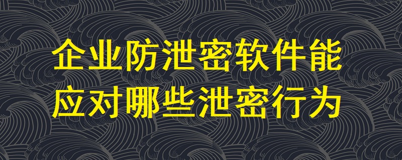 企業(yè)防泄密軟件能應(yīng)對哪些泄密行為？
