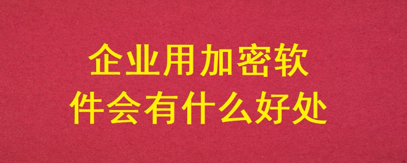 企業(yè)用加密軟件會有什么好處？